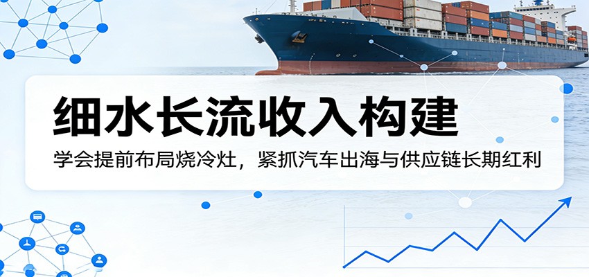 付费文章:细水长流收入构建,学会提前布局烧冷灶,紧抓汽车出海与供应链长期红利-智云网