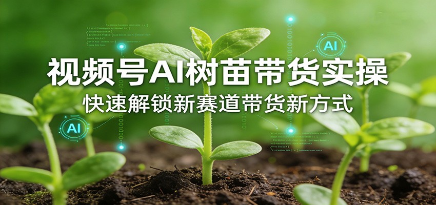 视频号AI树苗带货实操，快速解锁新赛道带货新方式-智云网