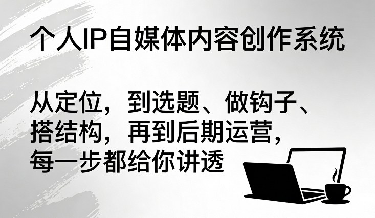 个人IP自媒体内容创作系统,从定位,到选题、做钩子、搭结构,再到后期运营,每一步都给你讲透-智云网