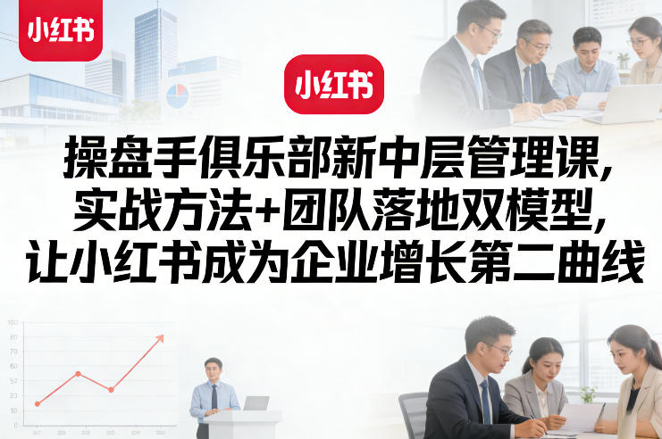 操盘手俱乐部新中层管理课,实战方法+团队落地双模型,让小红书成为企业增长第二曲线-智云网