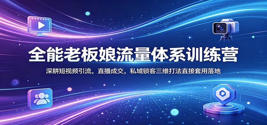 全能老板娘流量体系训练营:深耕短视频引流,直播成交,私域锁客三维打法直接套用落地-智云网