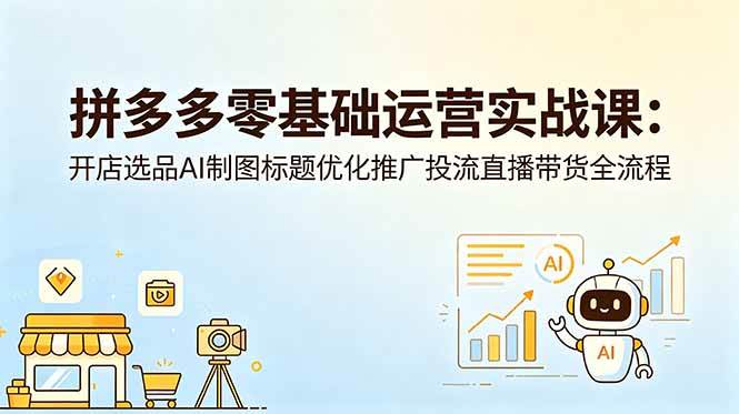 (18732期)拼多多零基础运营实战课:开店选品AI制图标题优化推广投流直播带货全流程-智云网