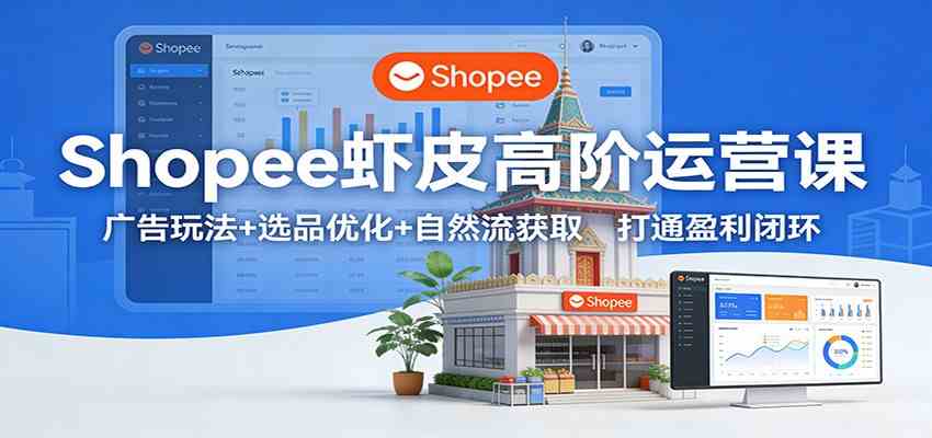 Shopee虾皮高阶运营课：广告玩法+选品优化+自然流获取，打通盈利闭环-智云网