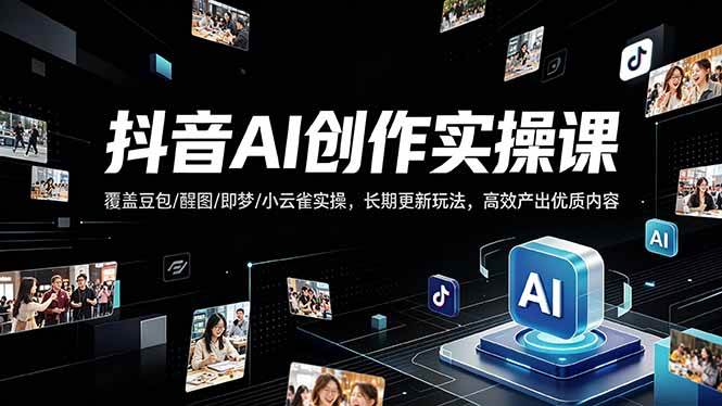 (18197期)抖音AI创作变现课,覆盖豆包/醒图/即梦/小云雀实操,长期更新玩法,高效产出优质内容-智云网