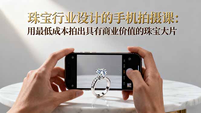 珠宝行业设计的手机拍摄课:用最低成本拍出具有商业价值的珠宝大片!-智云网