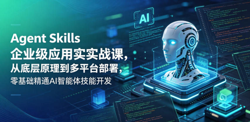 Agent Skills企业级应用实战课,从底层原理到多平台部署,零基础精通AI智能体技能开发-智云网
