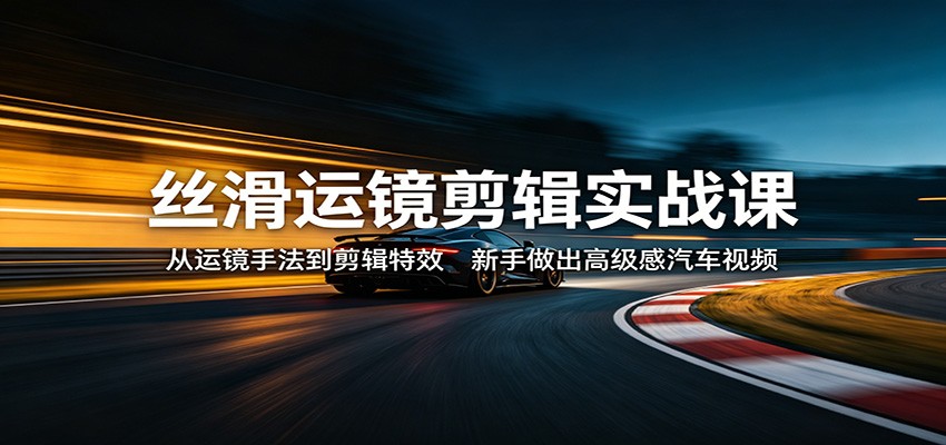 丝滑运镜剪辑实战课：从运镜手法到剪辑特效，新手做出高级感汽车视频-智云网