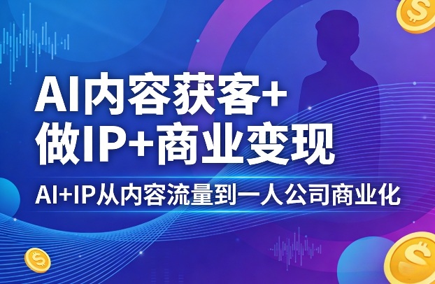 AI内容获客+做IP+商业变现,AI+IP从内容流量到一人公司商业化(完结)-智云网