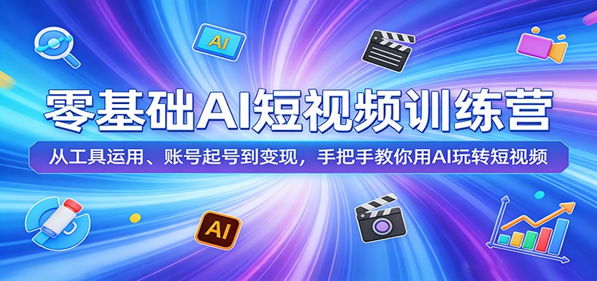 零基础AI短视频训练营:从工具运用、账号起号到变现,手把手教你用AI玩转短视频-智云网