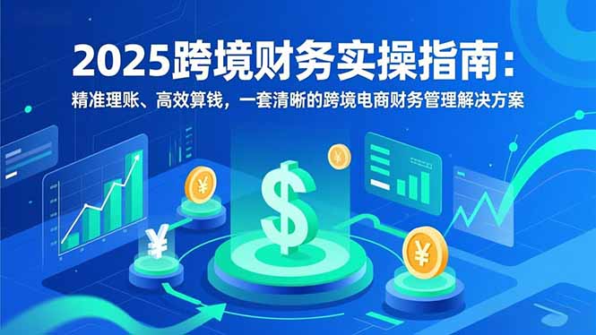 2025跨境财务实操指南:精准理账、高效算钱,一套清晰的跨境电商财务管理解决方案-智云网