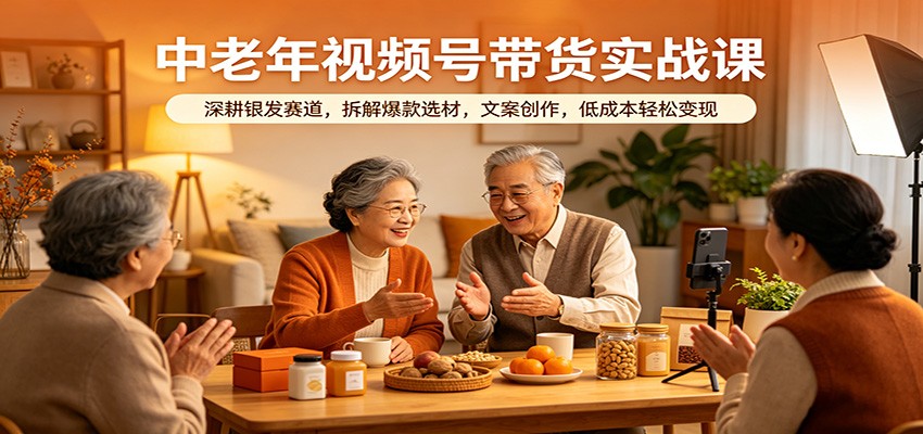 中老年视频号带货实战课:深耕银发赛道,拆解爆款选材,文案创作,低成本轻松变现-智云网