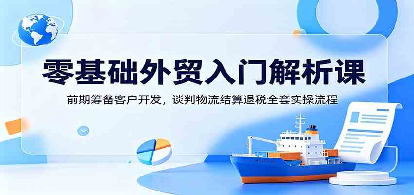 零基础外贸入门解析课:前期筹备客户开发,谈判物流结算退税全套实操流程-智云网