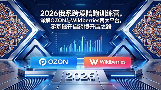 (18846期)2026俄系跨境陪跑训练营,详解OZON与Wildberries两大平台,零基础开启跨境开店之路-智云网