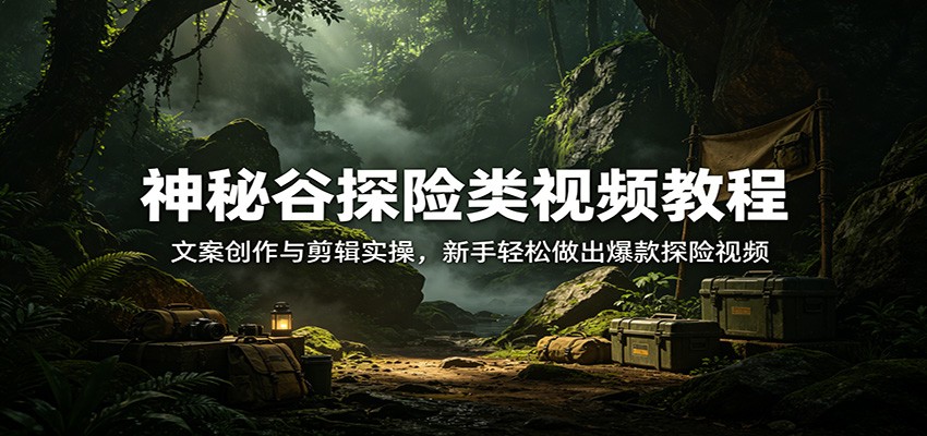 神秘谷探险类视频教程:文案创作与剪辑实操,新手轻松做出爆款探险视频-智云网