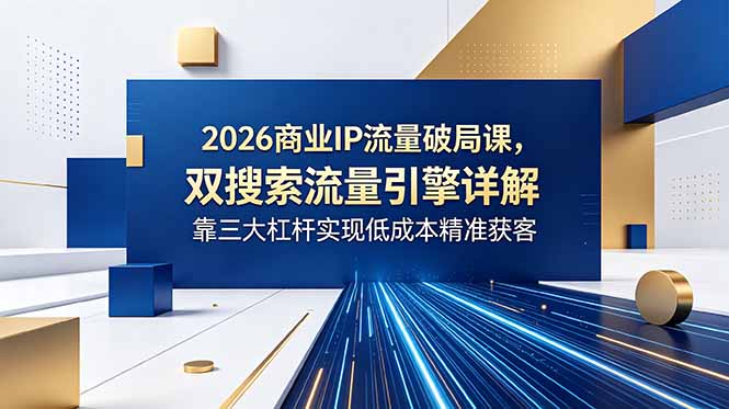 2026商业IP流量破局课,双搜索流量引擎详解,靠三大杠杆实现低成本精准获客-智云网