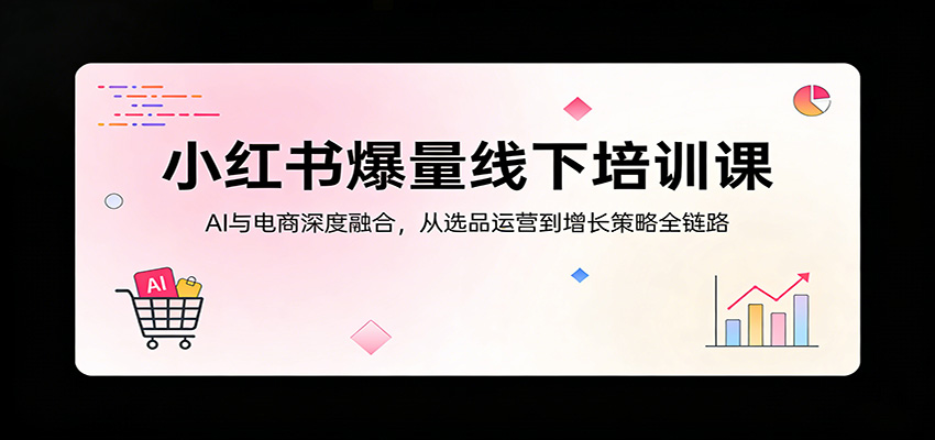 小红书爆量线下培训课:AI与电商深度融合,从选品运营到增长策略全链路-智云网