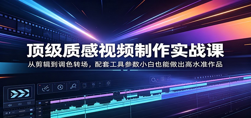 顶级质感视频制作实战课:从剪辑到调色转场,配套工具参数小白也能做出高水准作品-智云网