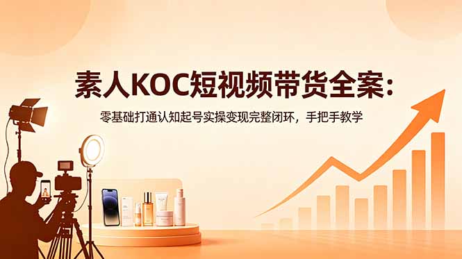 素人KOC短视频带货全案:零基础打通认知起号实操变现完整闭环,手把手教学-智云网