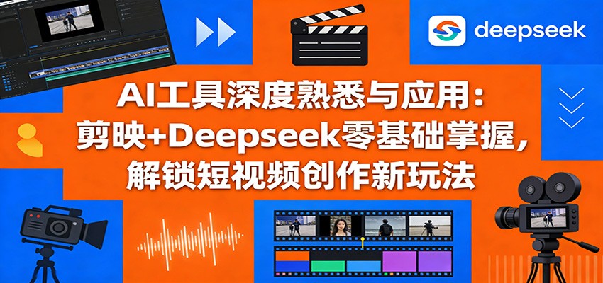 AI工具深度熟悉与应用:剪映+Deepseek零基础掌握,解锁短视频创作新玩法-智云网