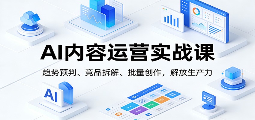 AI内容运营实战课：趋势预判、 竞品拆解、批量创作，解放生产力-智云网