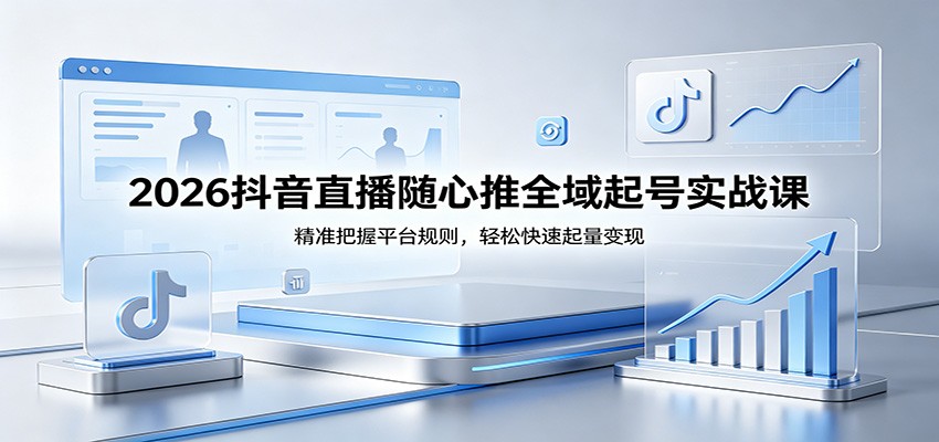 2026抖音直播随心推全域起号实战课，精准把握平台规则，轻松快速起量变现-智云网