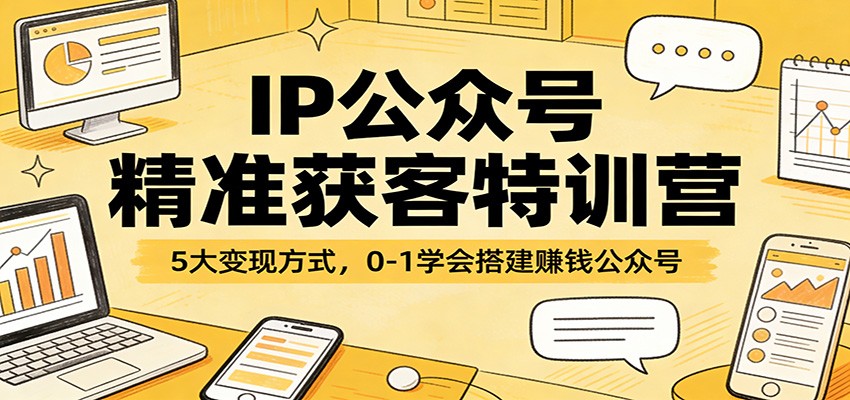 IP公众号精准获客特训营：5大变现方式，0-1学会搭建赚钱公众号-智云网