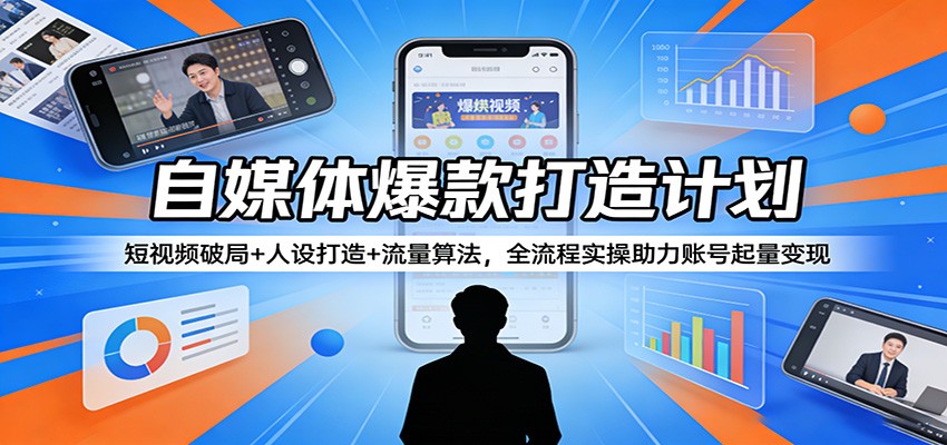 自媒体爆款打造计划：短视频破局+人设打造+流量算法，全流程实操助力账号起量变现-智云网