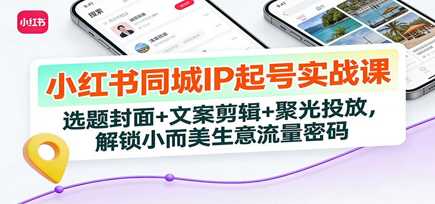 小红书同城IP起号实战课:选题封面+文案剪辑+聚光投放,解锁小而美生意流量密码-智云网