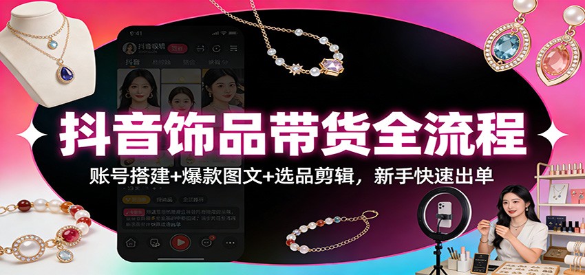 抖音饰品带货全流程：账号搭建+爆款图文+选品剪辑，新手快速出单-智云网