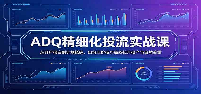 ADQ精细化投流实战课:从开户报白到计划搭建,出价压价技巧高效拉升投产与自然流量-智云网