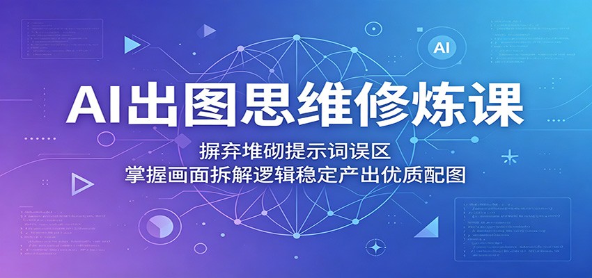 AI出图思维修炼课:摒弃堆砌提示词误区,掌握画面拆解逻辑稳定产出优质配图-智云网