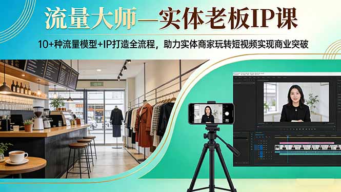 流量大师—实体老板IP课:10+种流量模型+IP打造全流程,助力实体商家玩转短视频实现商业突破-智云网