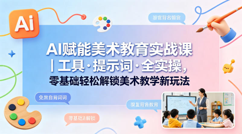 AI赋能美术教育实战课|工具·提示词·全实操,零基础轻松解锁美术教学新玩法-智云网