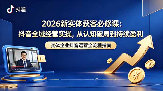 2026新实体获客必修课:抖音全域经营实操,从认知破局到持续盈利-智云网