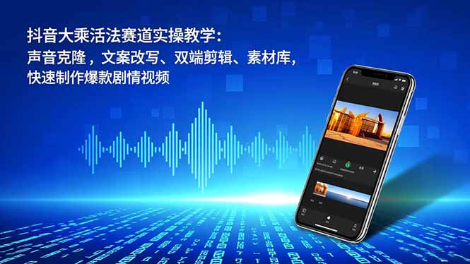 抖音大乘活法赛道实操教学:声音克隆,文案改写、双端剪辑、素材库,快速制作爆款剧情视频-智云网