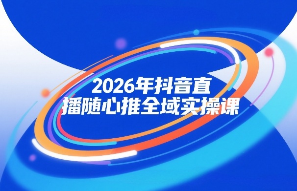 2026年抖音直播随心推全域实操课,自然流、微付费、全域投放、小圈子直播,实操讲解,细节满满-智云网