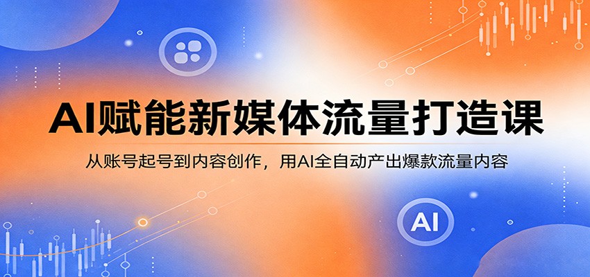 AI赋能新媒体流量打造课:从账号起号到内容创作,用AI全自动产出爆款流量内容-智云网
