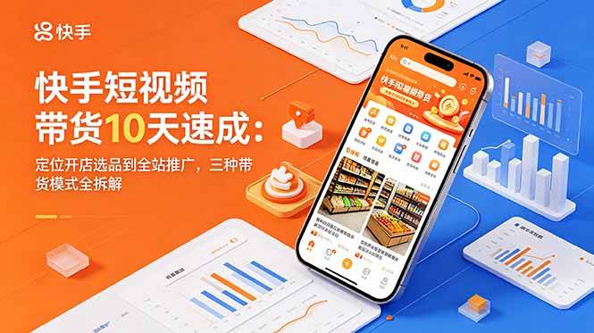 (18706期)快手短视频带货10天速成:定位开店选品到全站推广,三种带货模式全拆解-智云网