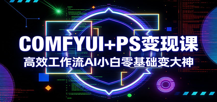 COMFYUI+PS变现课：高效工作流AI小白零基础变大神-智云网