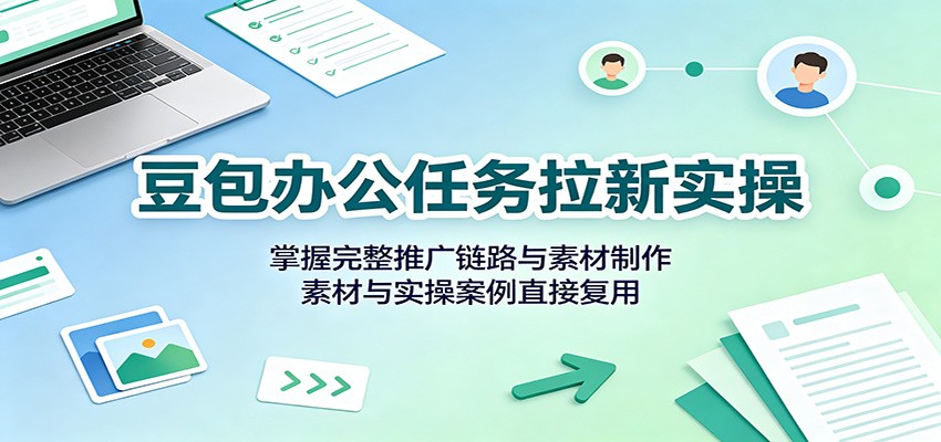 豆包办公任务拉新实操：掌握完整推广链路与素材制作，素材与实操案例直接复用-智云网