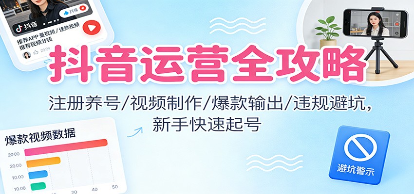 抖音运营全攻略:注册养号/视频制作/爆款输出/违规避坑,新手快速起号-智云网