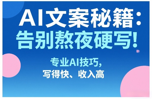 AI文案秘籍：告别熬夜硬写！专业AI技巧，写得快、收入高-智云网