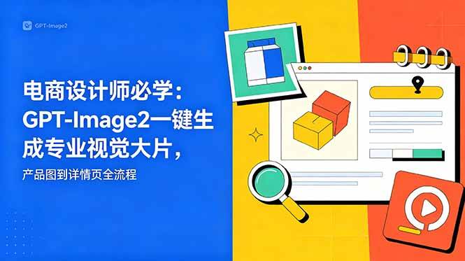 (18693期)电商设计师必学-更新:GPT-Image2一键生成专业视觉大片,产品图到详情页全流程-智云网