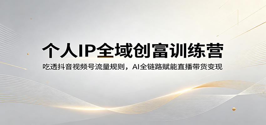 个人IP全域创富训练营:吃透抖音视频号流量规则,AI全链路赋能直播带货变现-智云网