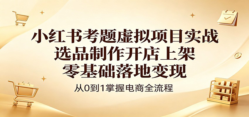 小红书考题虚拟项目实战：选品制作开店上架，零基础落地变现-智云网