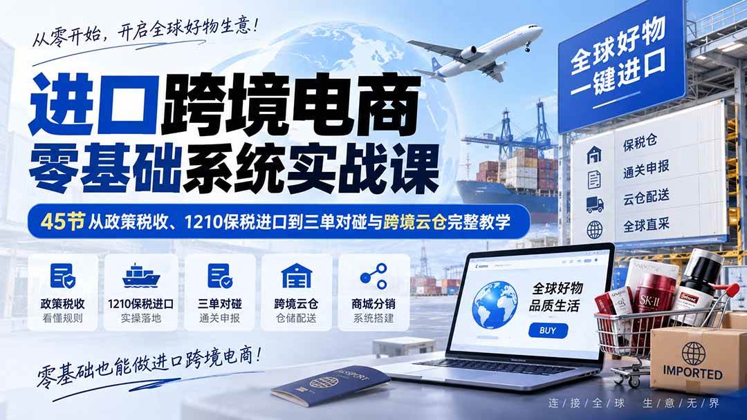 （20287期）进口跨境电商零基础系统实战课：45节从政策税收、1210保税进口到三单对碰与跨境云仓完整教学-智云网