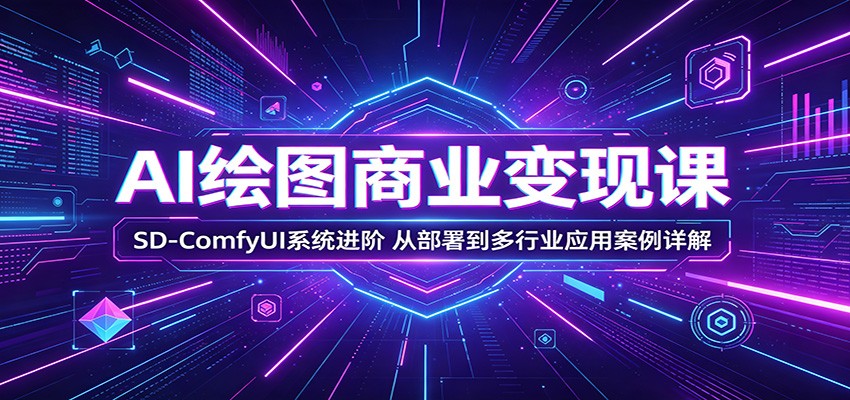 AI绘图商业变现课:SD-ComfyUI系统进阶,从部署到多行业应用案例详解-智云网