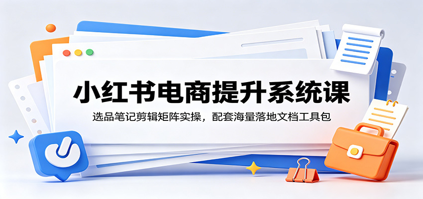 小红书电商提升系统课：选品笔记剪辑矩阵实操，配套海量落地文档工具包-智云网