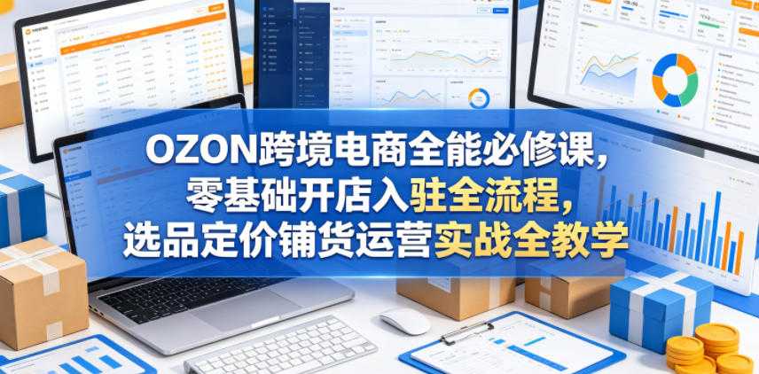 OZON跨境电商全能必修课,零基础开店入驻全流程,选品定价铺货运营实战全教学(更新0605) OZON跨境电商全能必修课,零基础开店入驻全流程,选品定价铺货运营实战全教学(更新0605)