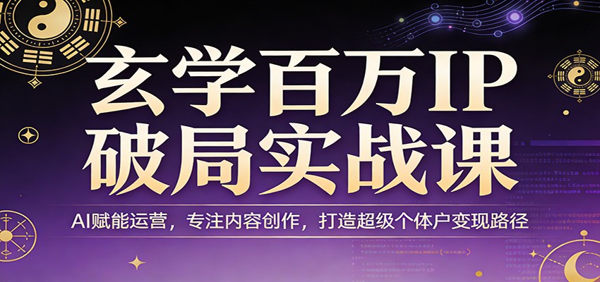 玄学百万IP破局实战课：AI赋能运营，专注内容创作，打造超级个体户变现路径-智云网